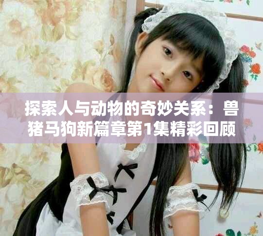 探索人與動物的奇妙關(guān)系：獸豬馬狗新篇章第1集精彩回顧