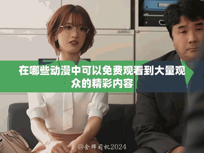 在哪些動(dòng)漫中可以免費(fèi)觀看到大量觀眾的精彩內(nèi)容