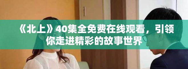 《北上》40集全免費(fèi)在線觀看，引領(lǐng)你走進(jìn)精彩的故事世界