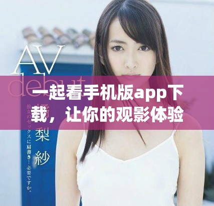 一起看手機(jī)版app下載，讓你的觀影體驗(yàn)更便捷舒適