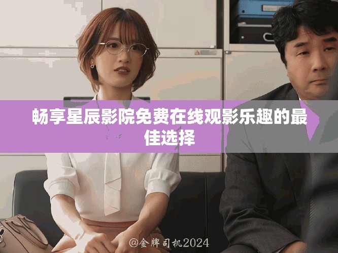 暢享星辰影院免費在線觀影樂趣的最佳選擇