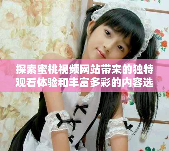 探索蜜桃視頻網站帶來的獨特觀看體驗和豐富多彩的內容選擇