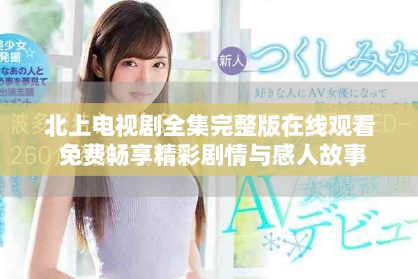 北上電視劇全集完整版在線觀看 免費(fèi)暢享精彩劇情與感人故事