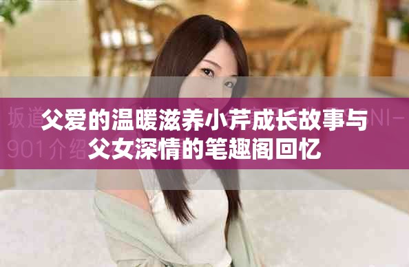 父愛的溫暖滋養(yǎng)小芹成長故事與父女深情的筆趣閣回憶