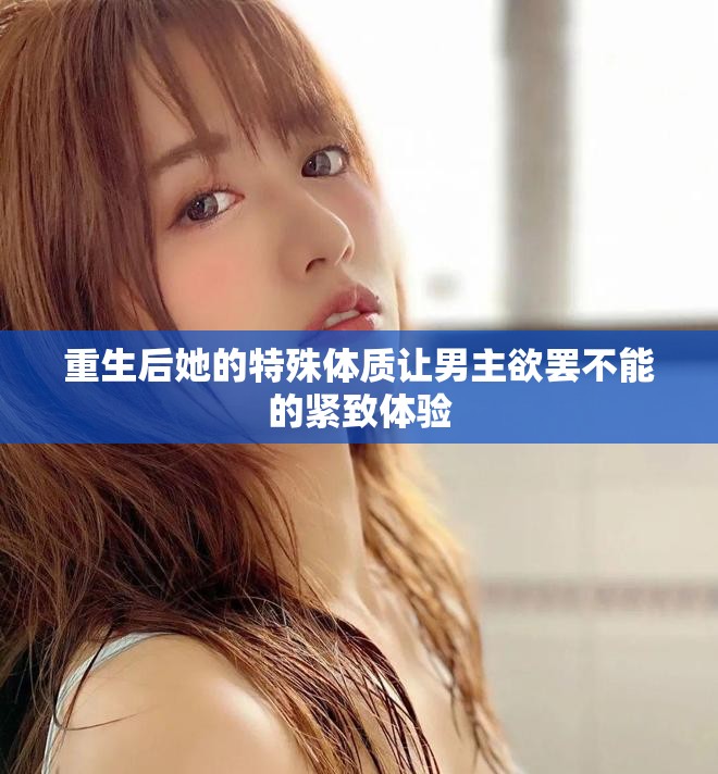 重生后她的特殊體質(zhì)讓男主欲罷不能的緊致體驗(yàn)