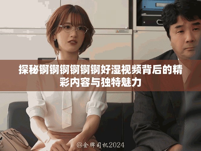 探秘錒錒錒錒錒錒好濕視頻背后的精彩內(nèi)容與獨(dú)特魅力