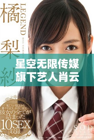 星空無限傳媒旗下藝人肖云展現(xiàn)多才多藝的精彩人生