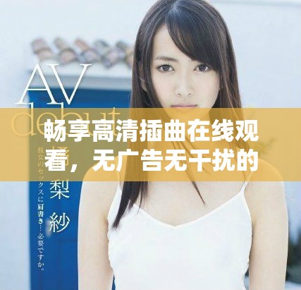 暢享高清插曲在線觀看，無廣告無干擾的用戶體驗(yàn)等你來體驗(yàn)