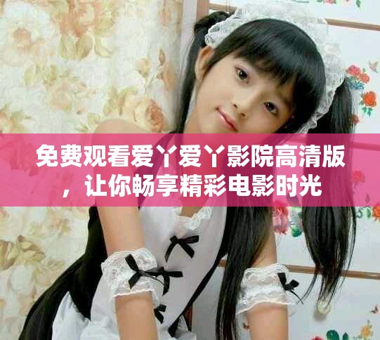 免費觀看愛丫愛丫影院高清版，讓你暢享精彩電影時光