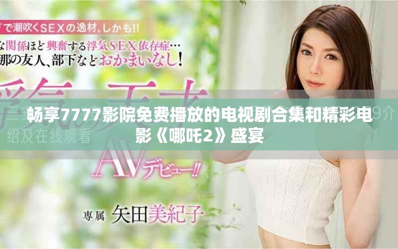 暢享7777影院免費(fèi)播放的電視劇合集和精彩電影《哪吒2》盛宴