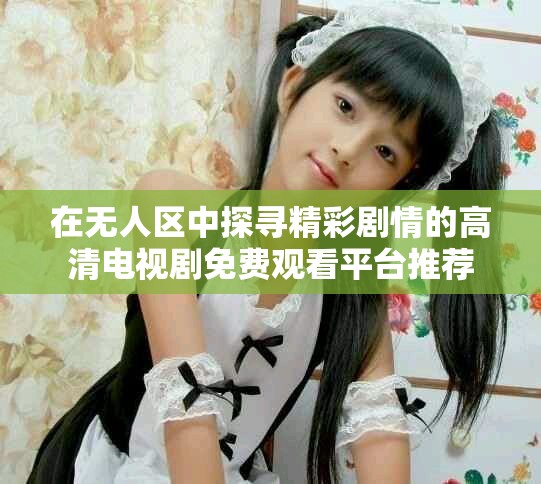 在無人區(qū)中探尋精彩劇情的高清電視劇免費觀看平臺推薦