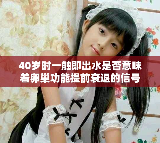 40歲時(shí)一觸即出水是否意味著卵巢功能提前衰退的信號(hào)