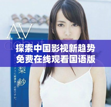 探索中國(guó)影視新趨勢(shì)免費(fèi)在線觀看國(guó)語(yǔ)版作品的魅力與影響
