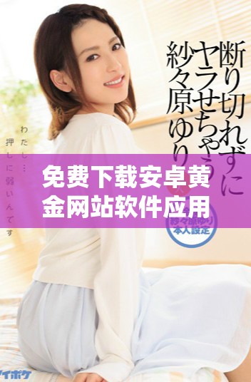 免費下載安卓黃金網(wǎng)站軟件應(yīng)用程序的最佳指南與步驟
