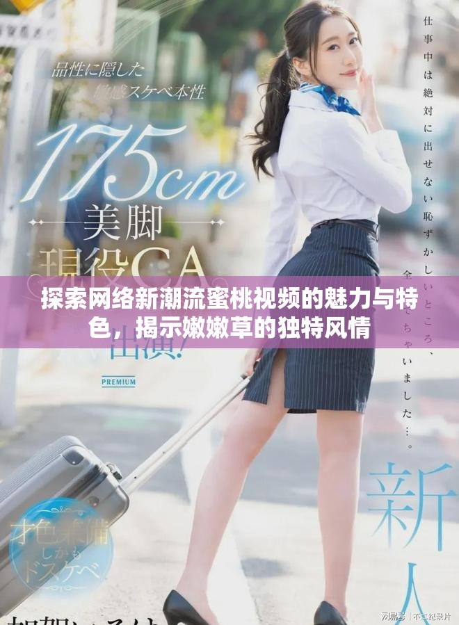 探索網(wǎng)絡(luò)新潮流蜜桃視頻的魅力與特色，揭示嫩嫩草的獨(dú)特風(fēng)情