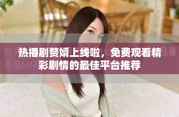 熱播劇贅婿上線啦，免費觀看精彩劇情的最佳平臺推薦