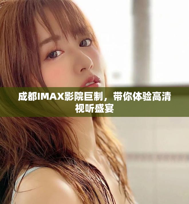 成都IMAX影院巨制，帶你體驗(yàn)高清視聽(tīng)盛宴