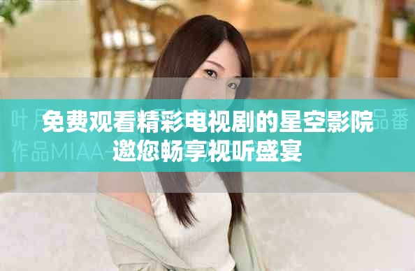 免費(fèi)觀看精彩電視劇的星空影院邀您暢享視聽(tīng)盛宴