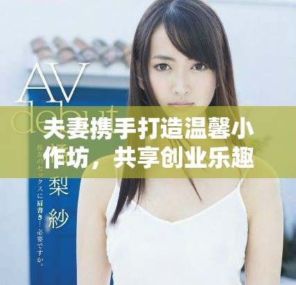 夫妻攜手打造溫馨小作坊，共享創(chuàng)業(yè)樂趣與生活甜蜜