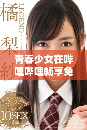 青春少女在嗶哩嗶哩暢享免費高清觀看的無限樂趣與精彩內(nèi)容