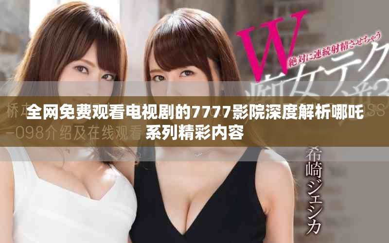 全網(wǎng)免費(fèi)觀看電視劇的7777影院深度解析哪吒系列精彩內(nèi)容