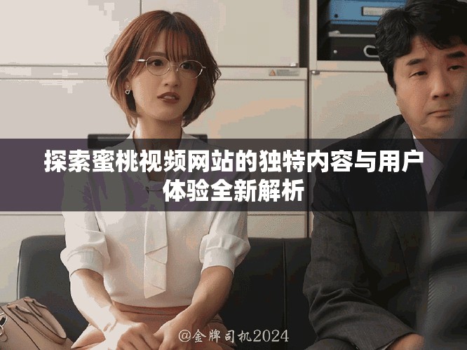 探索蜜桃視頻網(wǎng)站的獨(dú)特內(nèi)容與用戶體驗(yàn)全新解析