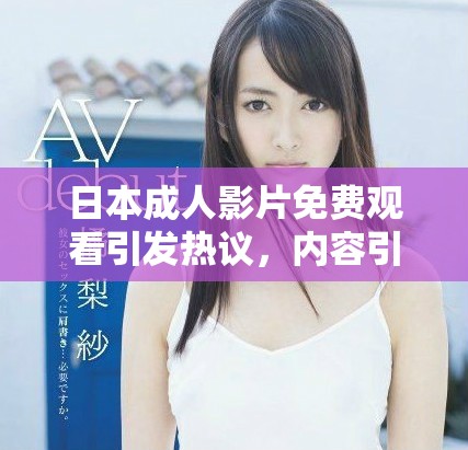 日本成人影片免費(fèi)觀看引發(fā)熱議，內(nèi)容引關(guān)注與討論