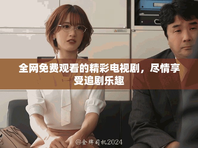 全網(wǎng)免費(fèi)觀看的精彩電視劇，盡情享受追劇樂趣