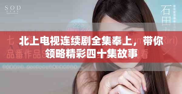 北上電視連續(xù)劇全集奉上，帶你領(lǐng)略精彩四十集故事
