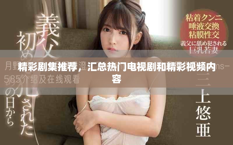 精彩劇集推薦，匯總熱門電視劇和精彩視頻內(nèi)容