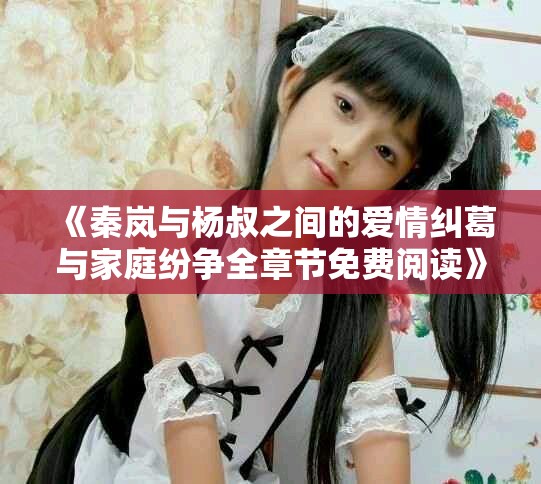 《秦嵐與楊叔之間的愛(ài)情糾葛與家庭紛爭(zhēng)全章節(jié)免費(fèi)閱讀》