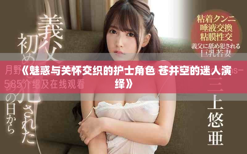 《魅惑與關(guān)懷交織的護士角色 蒼井空的迷人演繹》