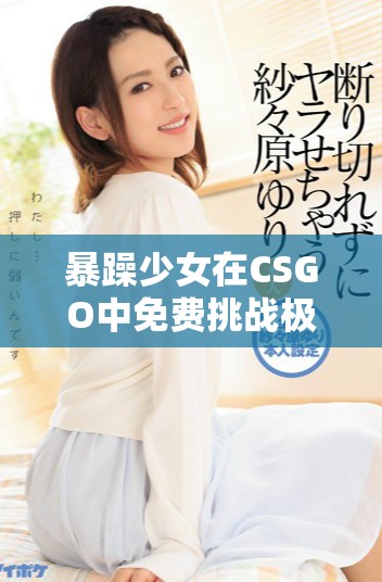 暴躁少女在CSGO中免費(fèi)挑戰(zhàn)極限玩法的精彩瞬間