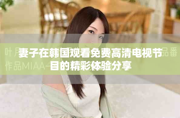 妻子在韓國(guó)觀看免費(fèi)高清電視節(jié)目的精彩體驗(yàn)分享