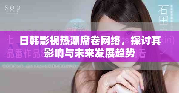 日韓影視熱潮席卷網(wǎng)絡(luò)，探討其影響與未來發(fā)展趨勢