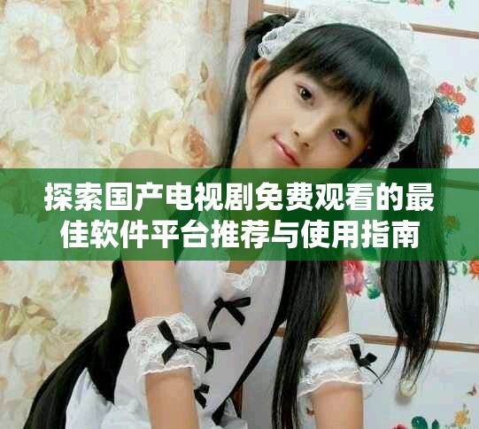 探索國產(chǎn)電視劇免費觀看的最佳軟件平臺推薦與使用指南