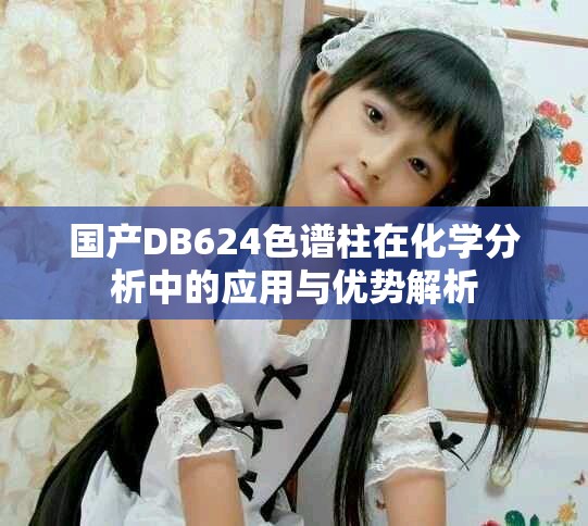 國產(chǎn)DB624色譜柱在化學(xué)分析中的應(yīng)用與優(yōu)勢解析