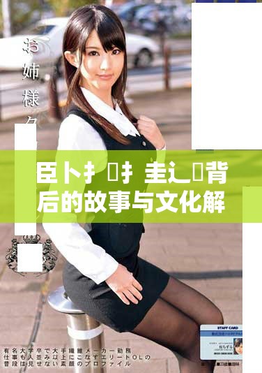 臣卜扌喿扌圭辶畐背后的故事與文化解讀探討