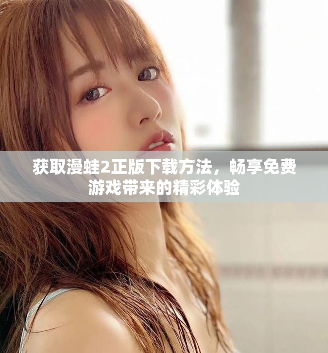 獲取漫蛙2正版下載方法，暢享免費(fèi)游戲帶來(lái)的精彩體驗(yàn)