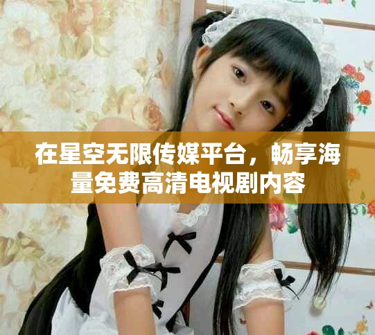 在星空無限傳媒平臺，暢享海量免費高清電視劇內(nèi)容