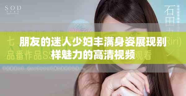 朋友的迷人少婦豐滿身姿展現(xiàn)別樣魅力的高清視頻