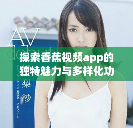 探索香蕉視頻app的獨特魅力與多樣化功能解讀