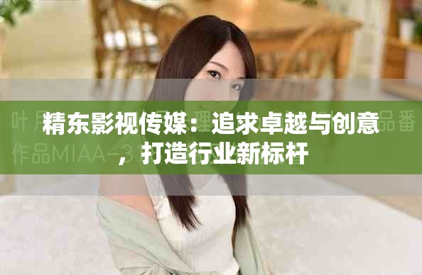精東影視傳媒：追求卓越與創(chuàng)意，打造行業(yè)新標(biāo)桿