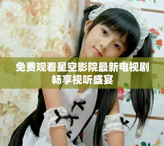 免費觀看星空影院最新電視劇暢享視聽盛宴
