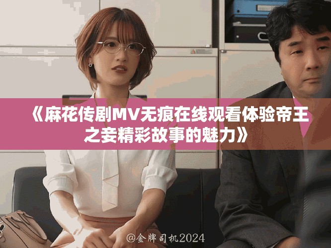 《麻花傳劇MV無(wú)痕在線觀看體驗(yàn)帝王之妾精彩故事的魅力》