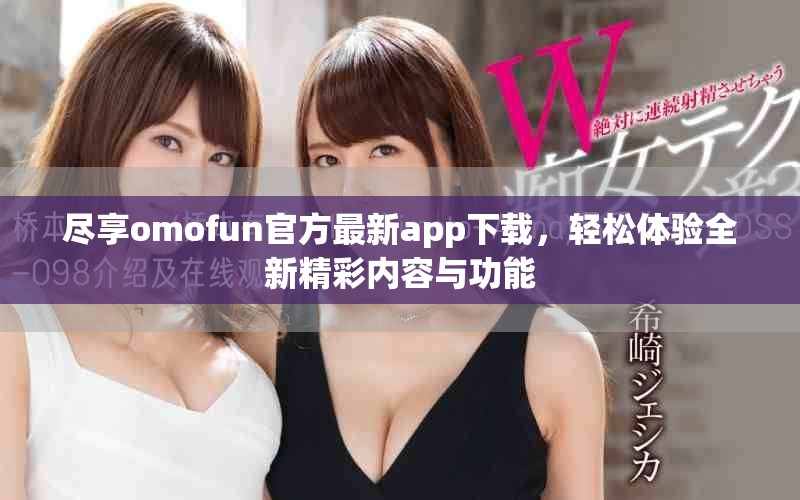盡享omofun官方最新app下載，輕松體驗全新精彩內(nèi)容與功能