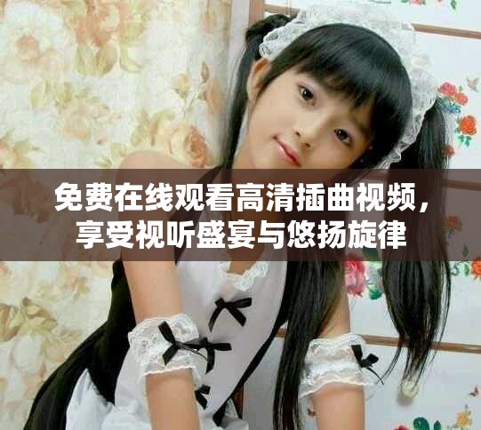 免費在線觀看高清插曲視頻，享受視聽盛宴與悠揚旋律