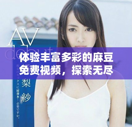 體驗豐富多彩的麻豆免費視頻，探索無盡視聽盛宴的樂趣與魅力