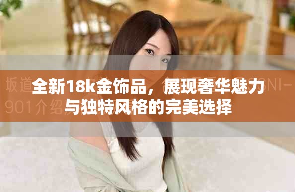 全新18k金飾品，展現(xiàn)奢華魅力與獨(dú)特風(fēng)格的完美選擇