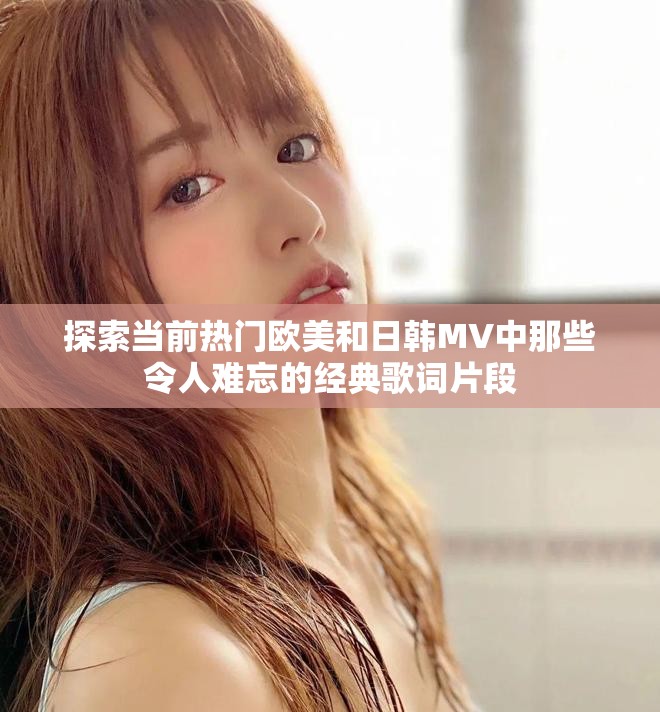 探索當前熱門歐美和日韓MV中那些令人難忘的經(jīng)典歌詞片段